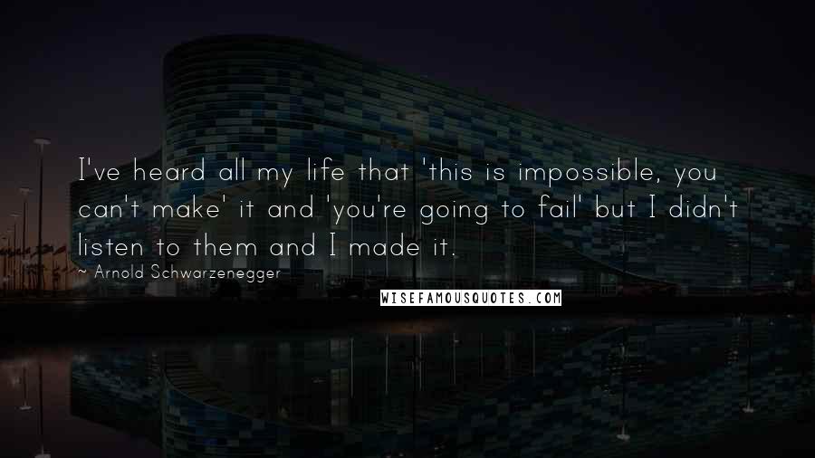 Arnold Schwarzenegger Quotes: I've heard all my life that 'this is impossible, you can't make' it and 'you're going to fail' but I didn't listen to them and I made it.