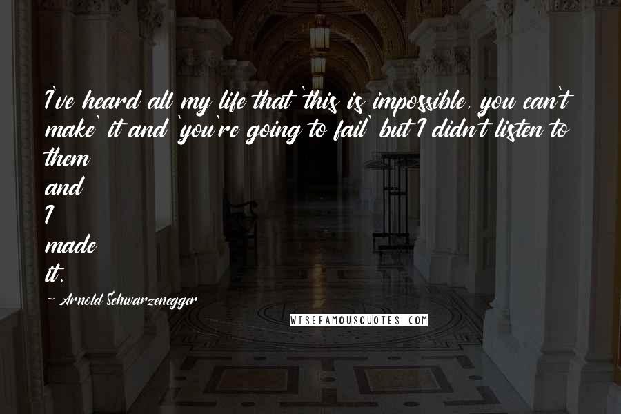 Arnold Schwarzenegger Quotes: I've heard all my life that 'this is impossible, you can't make' it and 'you're going to fail' but I didn't listen to them and I made it.