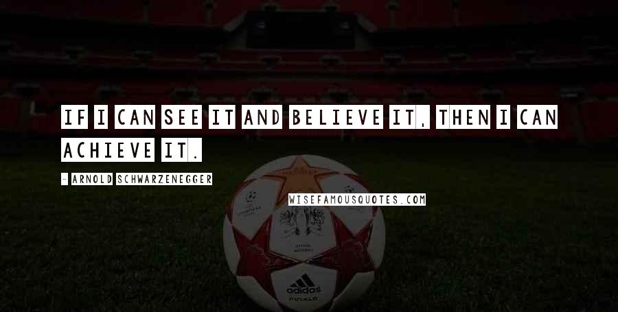 Arnold Schwarzenegger Quotes: If I can see it and believe it, then I can achieve it.
