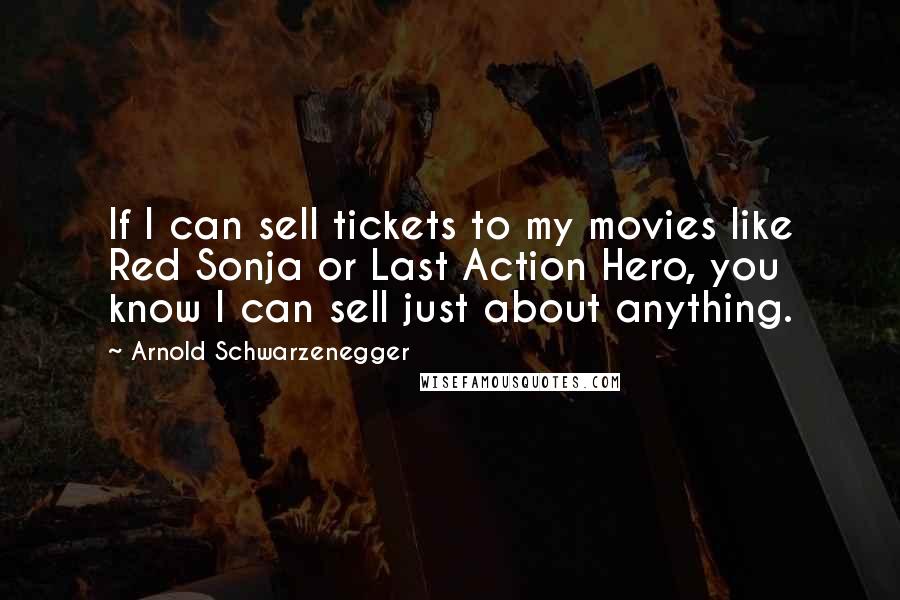 Arnold Schwarzenegger Quotes: If I can sell tickets to my movies like Red Sonja or Last Action Hero, you know I can sell just about anything.