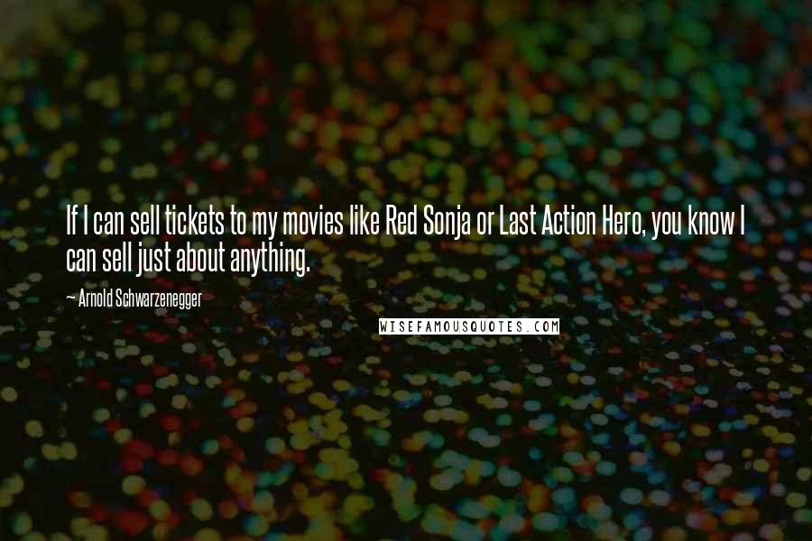 Arnold Schwarzenegger Quotes: If I can sell tickets to my movies like Red Sonja or Last Action Hero, you know I can sell just about anything.