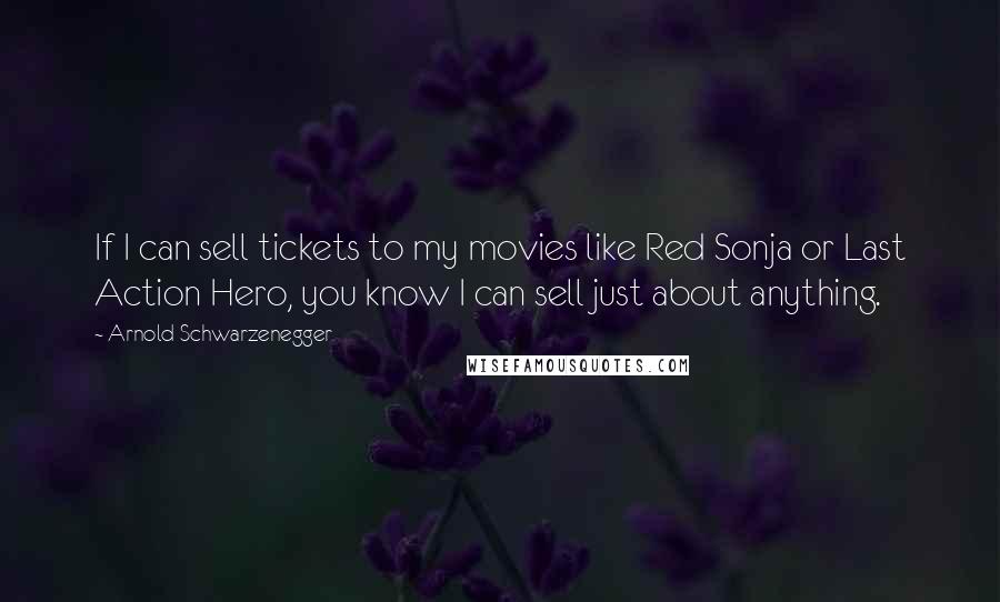 Arnold Schwarzenegger Quotes: If I can sell tickets to my movies like Red Sonja or Last Action Hero, you know I can sell just about anything.