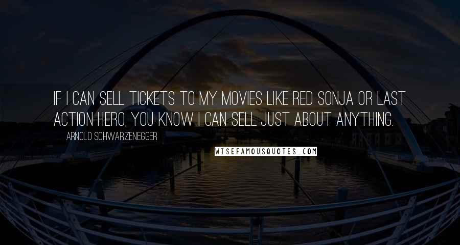 Arnold Schwarzenegger Quotes: If I can sell tickets to my movies like Red Sonja or Last Action Hero, you know I can sell just about anything.