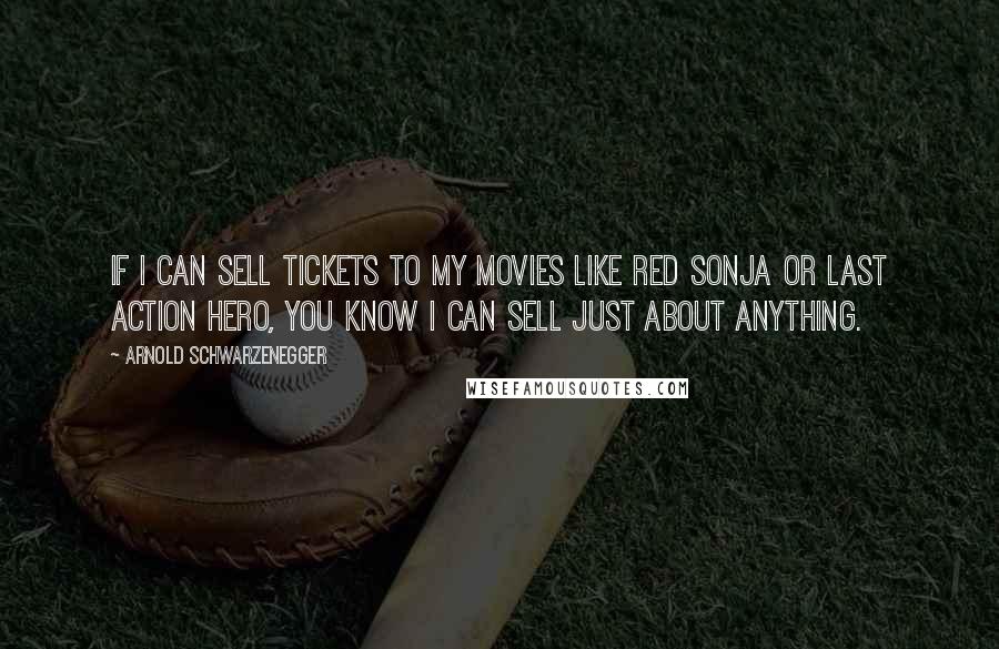 Arnold Schwarzenegger Quotes: If I can sell tickets to my movies like Red Sonja or Last Action Hero, you know I can sell just about anything.