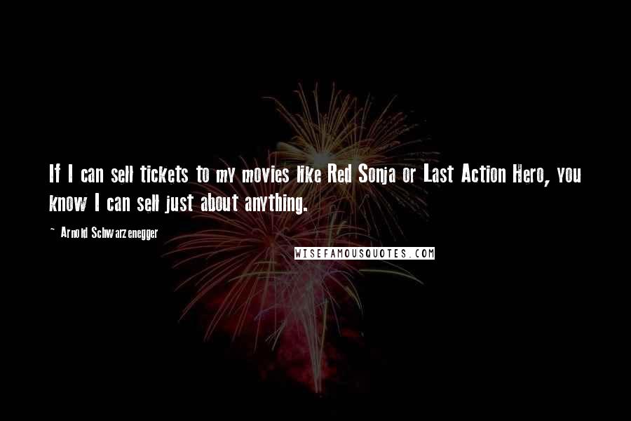 Arnold Schwarzenegger Quotes: If I can sell tickets to my movies like Red Sonja or Last Action Hero, you know I can sell just about anything.