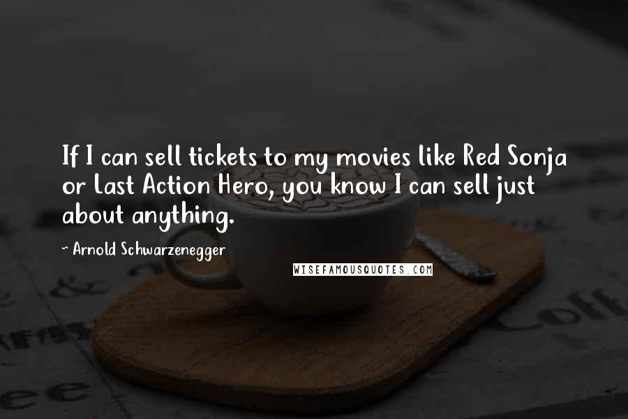 Arnold Schwarzenegger Quotes: If I can sell tickets to my movies like Red Sonja or Last Action Hero, you know I can sell just about anything.