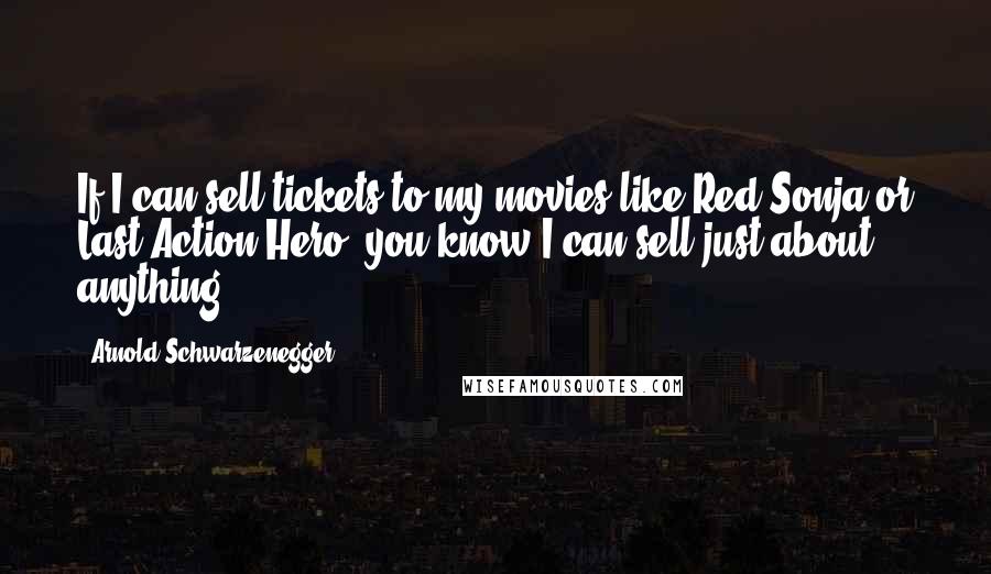Arnold Schwarzenegger Quotes: If I can sell tickets to my movies like Red Sonja or Last Action Hero, you know I can sell just about anything.