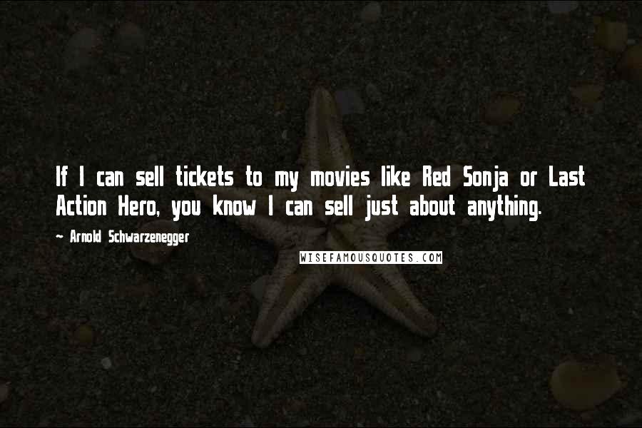 Arnold Schwarzenegger Quotes: If I can sell tickets to my movies like Red Sonja or Last Action Hero, you know I can sell just about anything.