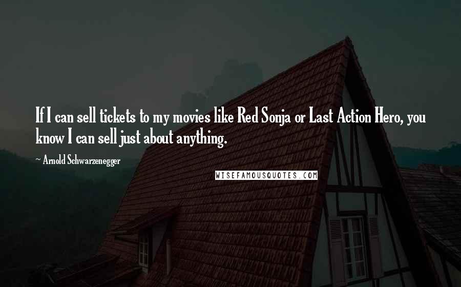 Arnold Schwarzenegger Quotes: If I can sell tickets to my movies like Red Sonja or Last Action Hero, you know I can sell just about anything.