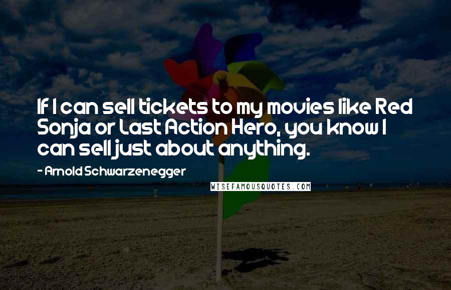 Arnold Schwarzenegger Quotes: If I can sell tickets to my movies like Red Sonja or Last Action Hero, you know I can sell just about anything.