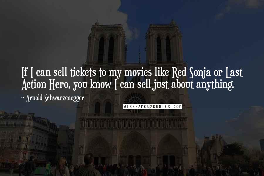 Arnold Schwarzenegger Quotes: If I can sell tickets to my movies like Red Sonja or Last Action Hero, you know I can sell just about anything.