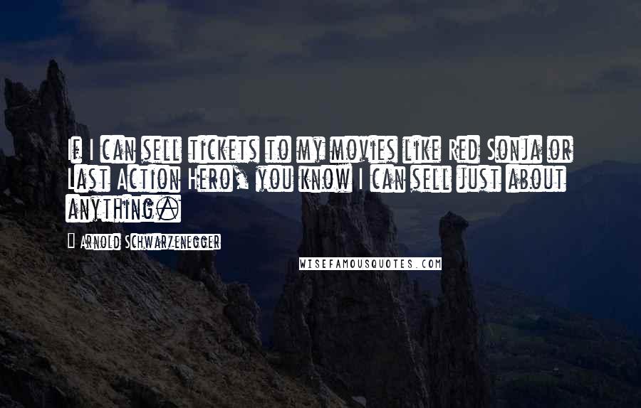 Arnold Schwarzenegger Quotes: If I can sell tickets to my movies like Red Sonja or Last Action Hero, you know I can sell just about anything.