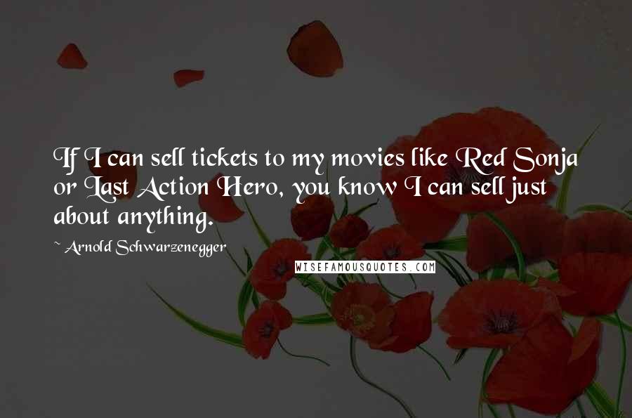 Arnold Schwarzenegger Quotes: If I can sell tickets to my movies like Red Sonja or Last Action Hero, you know I can sell just about anything.