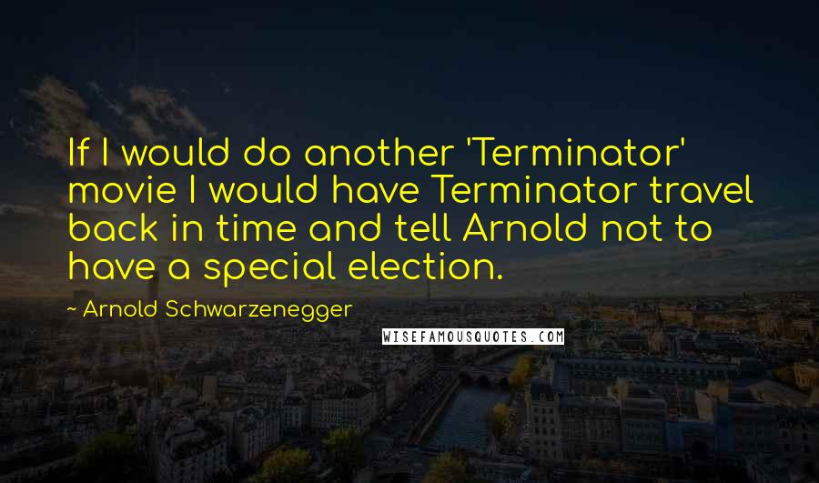 Arnold Schwarzenegger Quotes: If I would do another 'Terminator' movie I would have Terminator travel back in time and tell Arnold not to have a special election.