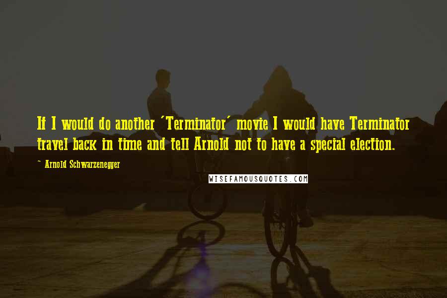 Arnold Schwarzenegger Quotes: If I would do another 'Terminator' movie I would have Terminator travel back in time and tell Arnold not to have a special election.