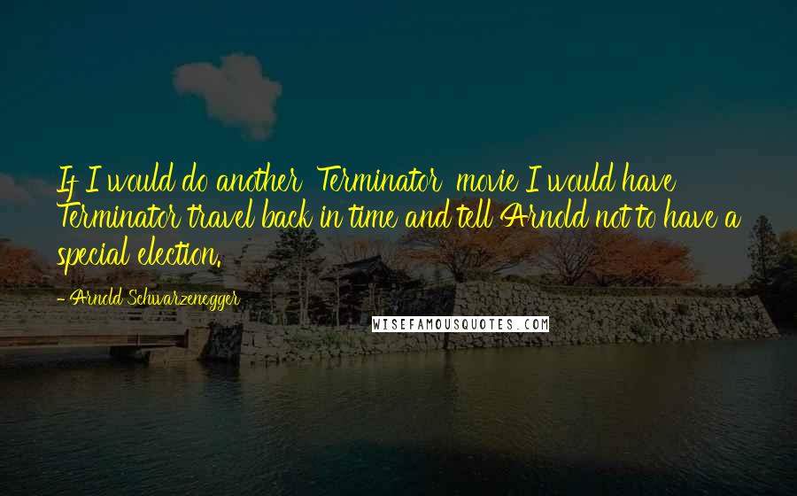 Arnold Schwarzenegger Quotes: If I would do another 'Terminator' movie I would have Terminator travel back in time and tell Arnold not to have a special election.