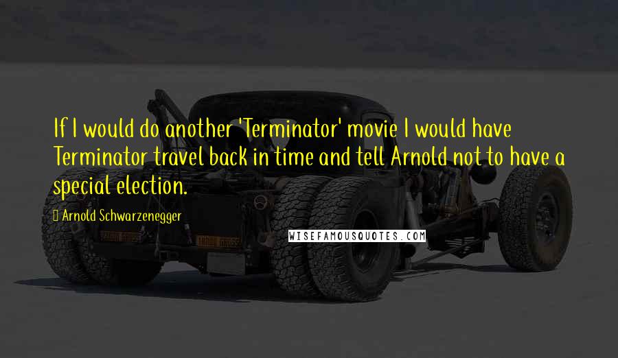 Arnold Schwarzenegger Quotes: If I would do another 'Terminator' movie I would have Terminator travel back in time and tell Arnold not to have a special election.