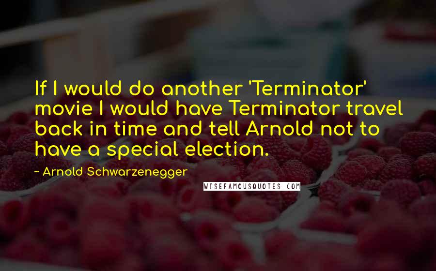 Arnold Schwarzenegger Quotes: If I would do another 'Terminator' movie I would have Terminator travel back in time and tell Arnold not to have a special election.