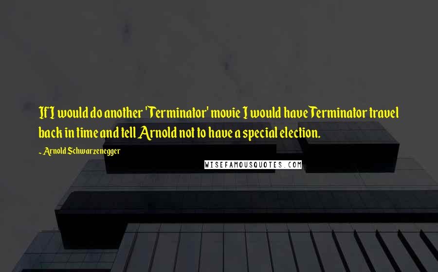 Arnold Schwarzenegger Quotes: If I would do another 'Terminator' movie I would have Terminator travel back in time and tell Arnold not to have a special election.