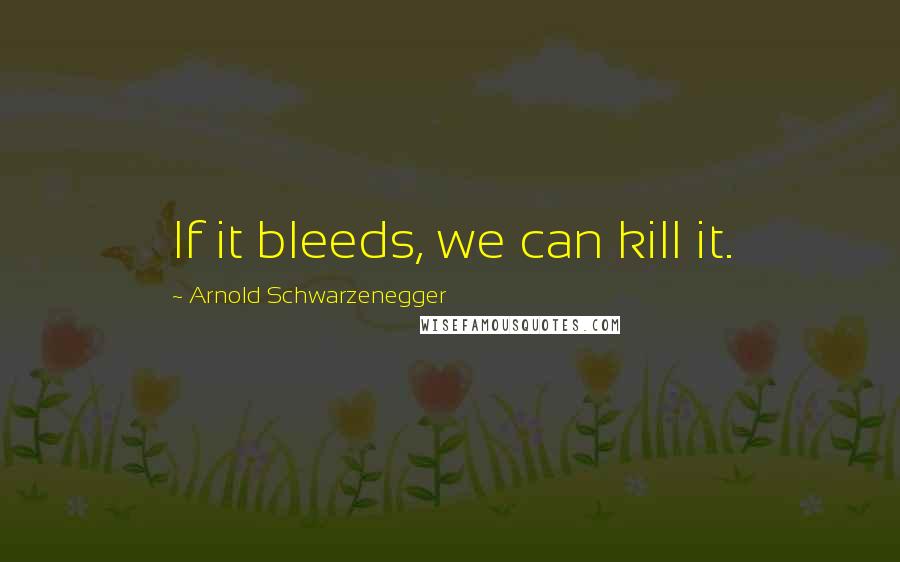 Arnold Schwarzenegger Quotes: If it bleeds, we can kill it.