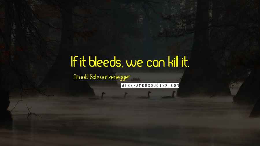 Arnold Schwarzenegger Quotes: If it bleeds, we can kill it.