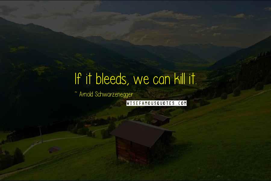 Arnold Schwarzenegger Quotes: If it bleeds, we can kill it.