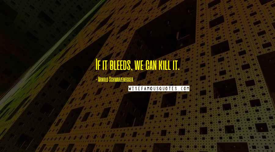 Arnold Schwarzenegger Quotes: If it bleeds, we can kill it.