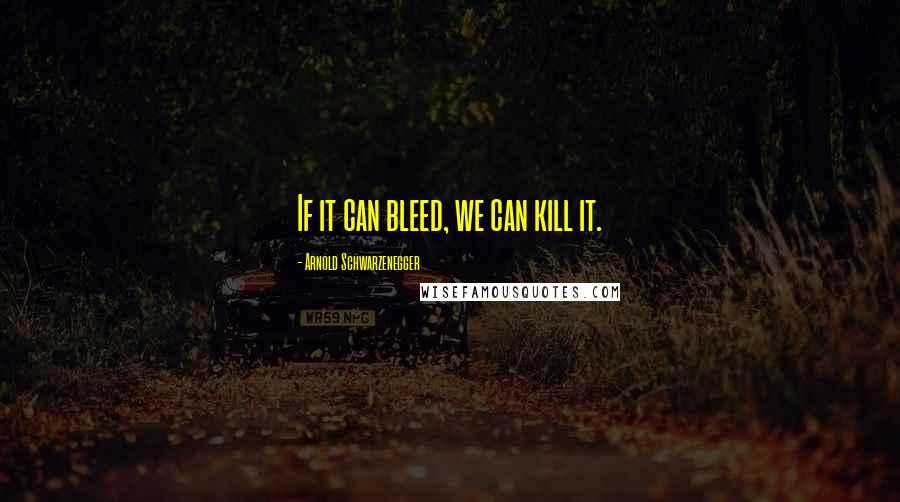 Arnold Schwarzenegger Quotes: If it can bleed, we can kill it.