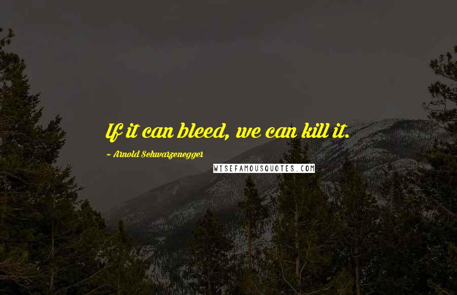 Arnold Schwarzenegger Quotes: If it can bleed, we can kill it.