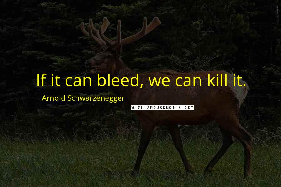 Arnold Schwarzenegger Quotes: If it can bleed, we can kill it.