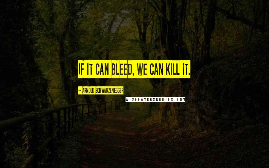 Arnold Schwarzenegger Quotes: If it can bleed, we can kill it.