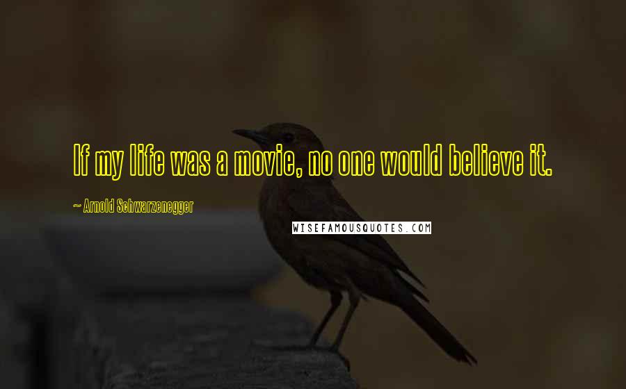 Arnold Schwarzenegger Quotes: If my life was a movie, no one would believe it.