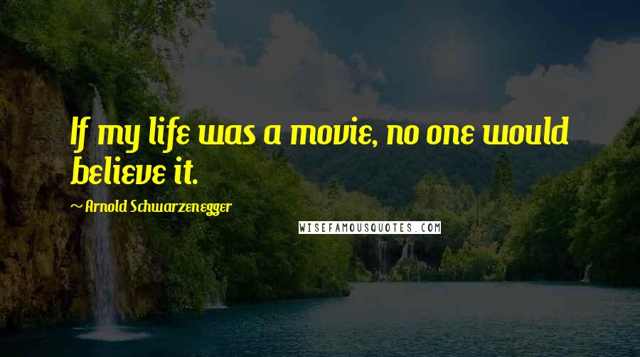 Arnold Schwarzenegger Quotes: If my life was a movie, no one would believe it.