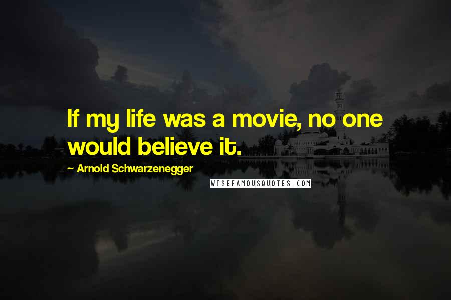 Arnold Schwarzenegger Quotes: If my life was a movie, no one would believe it.