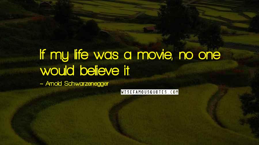Arnold Schwarzenegger Quotes: If my life was a movie, no one would believe it.