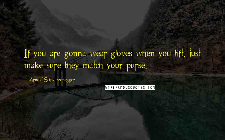 Arnold Schwarzenegger Quotes: If you are gonna wear gloves when you lift, just make sure they match your purse.