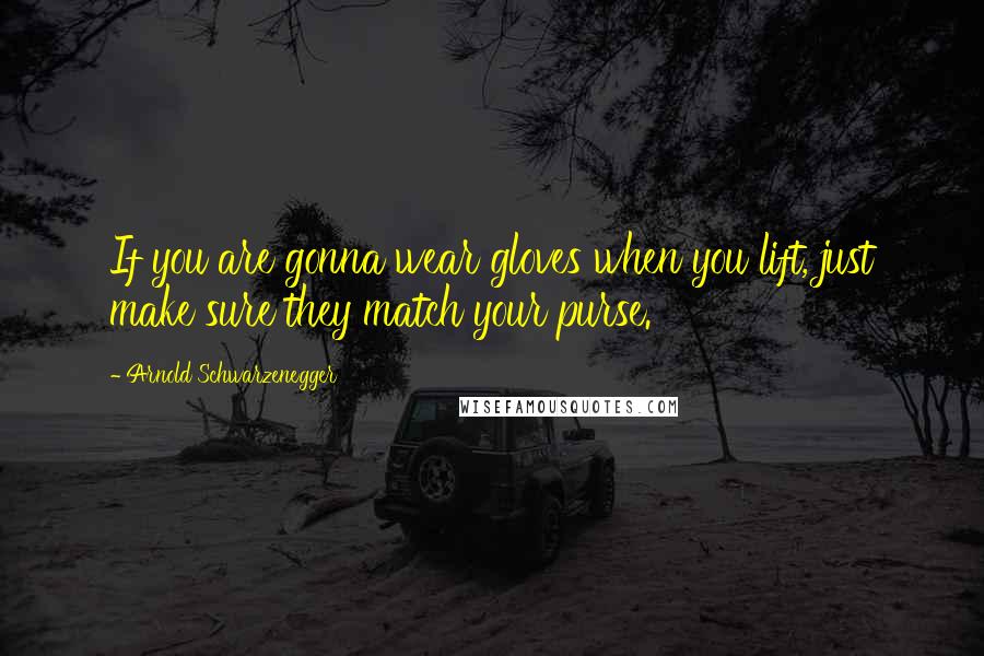 Arnold Schwarzenegger Quotes: If you are gonna wear gloves when you lift, just make sure they match your purse.