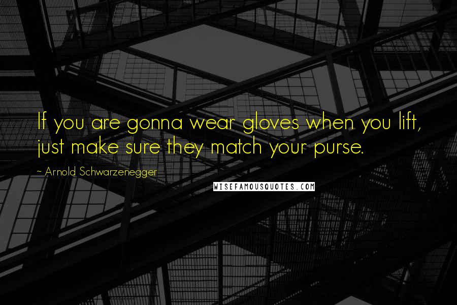 Arnold Schwarzenegger Quotes: If you are gonna wear gloves when you lift, just make sure they match your purse.