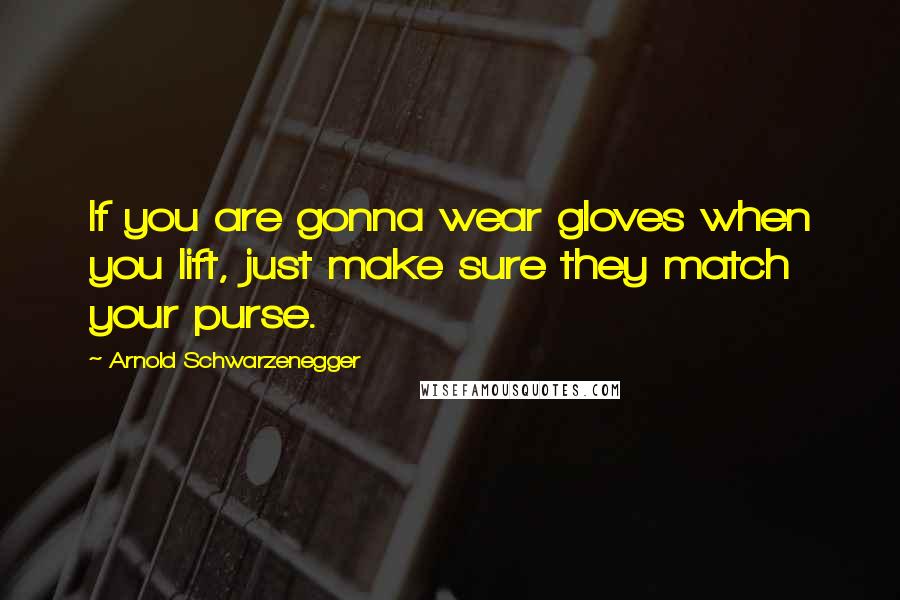 Arnold Schwarzenegger Quotes: If you are gonna wear gloves when you lift, just make sure they match your purse.