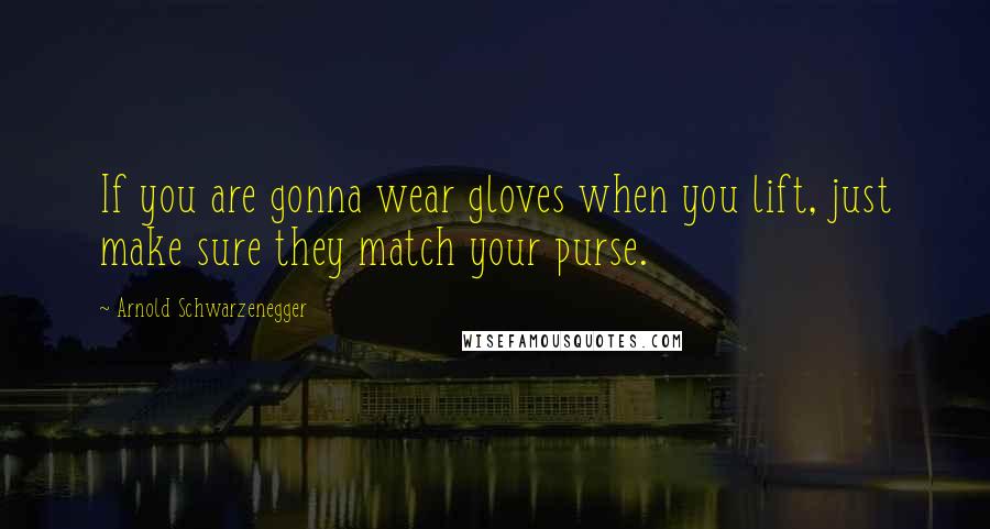 Arnold Schwarzenegger Quotes: If you are gonna wear gloves when you lift, just make sure they match your purse.