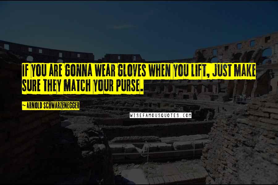 Arnold Schwarzenegger Quotes: If you are gonna wear gloves when you lift, just make sure they match your purse.