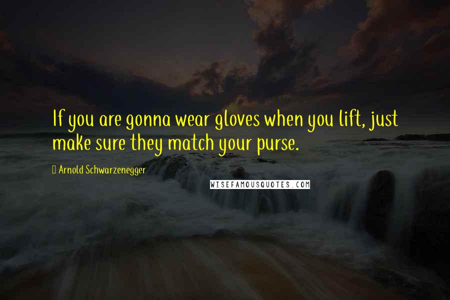 Arnold Schwarzenegger Quotes: If you are gonna wear gloves when you lift, just make sure they match your purse.