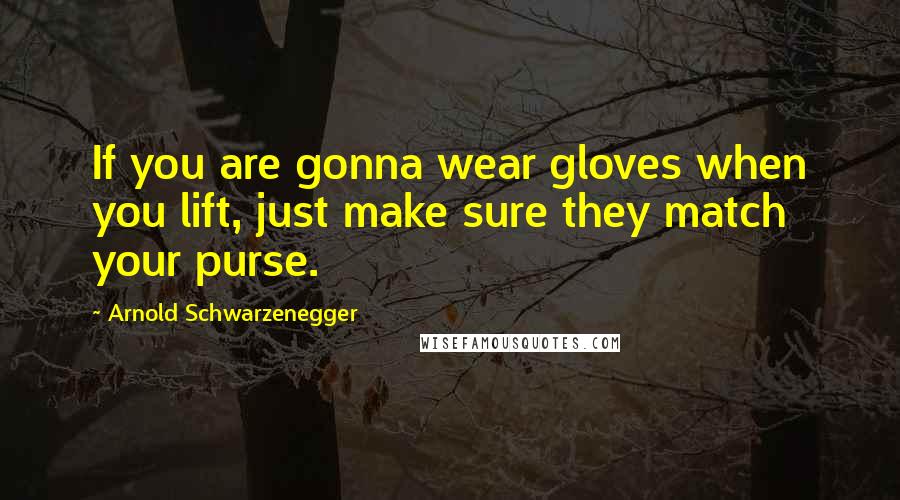 Arnold Schwarzenegger Quotes: If you are gonna wear gloves when you lift, just make sure they match your purse.