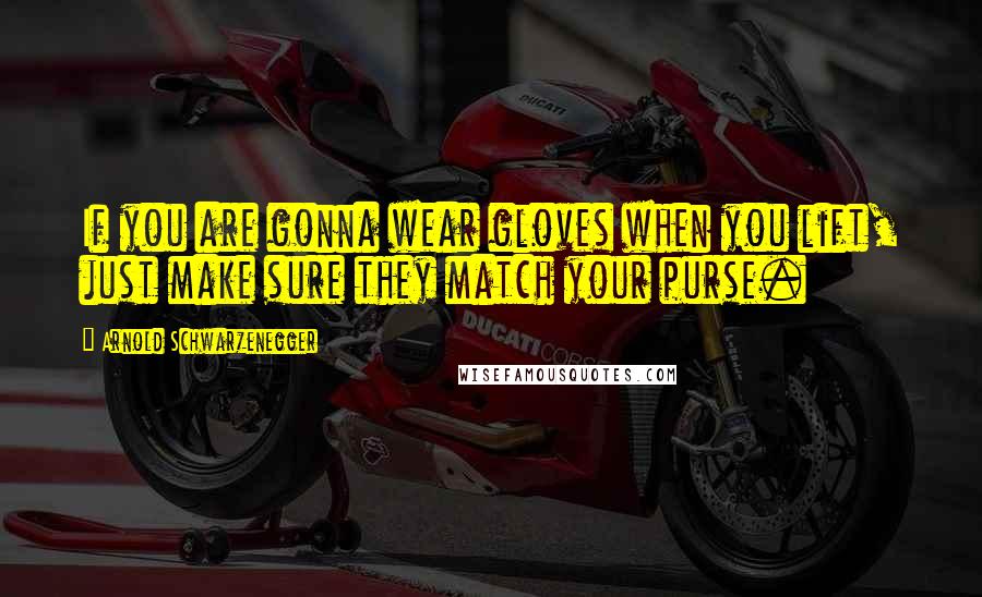 Arnold Schwarzenegger Quotes: If you are gonna wear gloves when you lift, just make sure they match your purse.