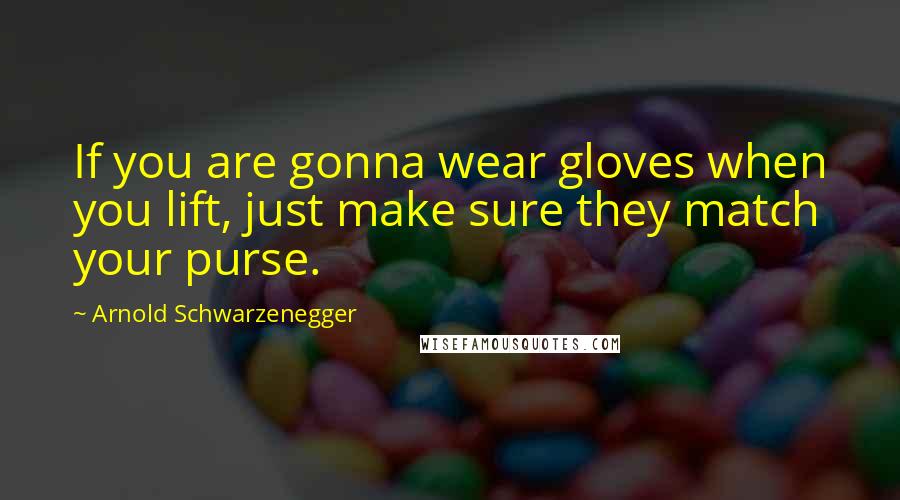 Arnold Schwarzenegger Quotes: If you are gonna wear gloves when you lift, just make sure they match your purse.