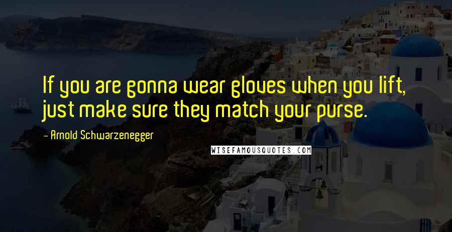 Arnold Schwarzenegger Quotes: If you are gonna wear gloves when you lift, just make sure they match your purse.