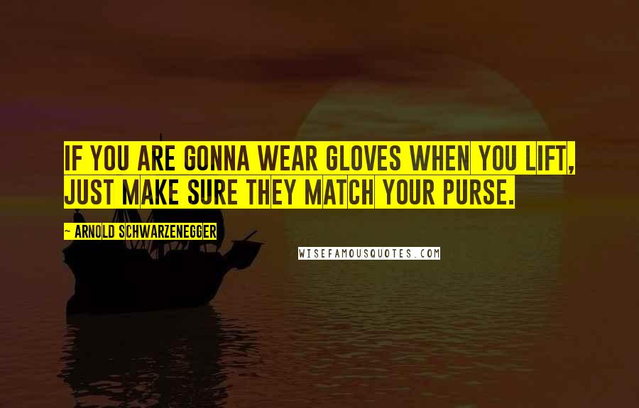 Arnold Schwarzenegger Quotes: If you are gonna wear gloves when you lift, just make sure they match your purse.