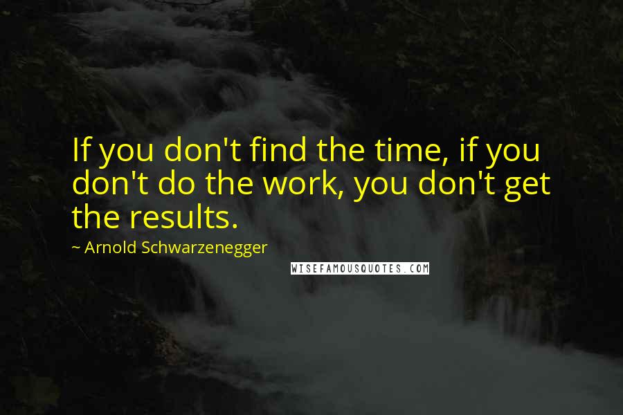 Arnold Schwarzenegger Quotes: If you don't find the time, if you don't do the work, you don't get the results.