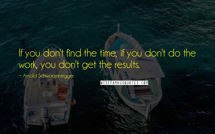 Arnold Schwarzenegger Quotes: If you don't find the time, if you don't do the work, you don't get the results.