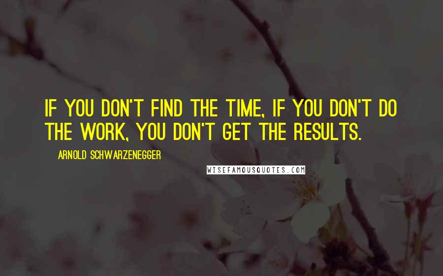 Arnold Schwarzenegger Quotes: If you don't find the time, if you don't do the work, you don't get the results.